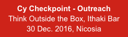 Cy Checkpoint - Outreach
Think Outside the Box, Ithaki Bar
30 Dec. 2016, Nicosia