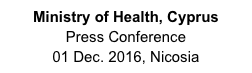 Ministry of Health, Cyprus
Press Conference
01 Dec. 2016, Nicosia